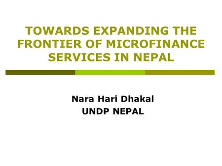 TOWARDS EXPANDING THE FRONTIER OF MICROFINANCE SERVICES IN NEPAL Nara Hari Dhakal UNDP NEPAL.