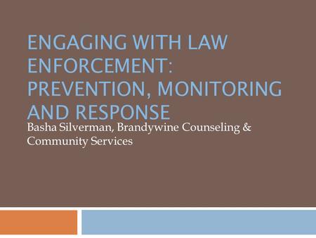 ENGAGING WITH LAW ENFORCEMENT: PREVENTION, MONITORING AND RESPONSE Basha Silverman, Brandywine Counseling & Community Services.