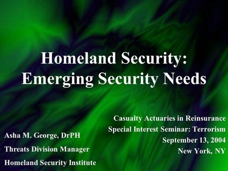 Homeland Security: Emerging Security Needs Casualty Actuaries in Reinsurance Special Interest Seminar: Terrorism September 13, 2004 New York, NY Asha M.