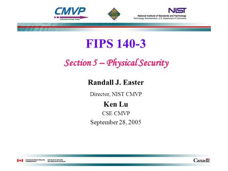 FIPS 140-3 Section 5 – Physical Security Randall J. Easter Director, NIST CMVP Ken Lu CSE CMVP September 28, 2005.