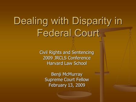 Dealing with Disparity in Federal Court Civil Rights and Sentencing 2009 JRCLS Conference Harvard Law School Benji McMurray Supreme Court Fellow February.