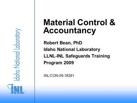 Material Control & Accountancy Robert Bean, PhD Idaho National Laboratory LLNL-INL Safeguards Training Program 2009 INL/CON-09-16261.