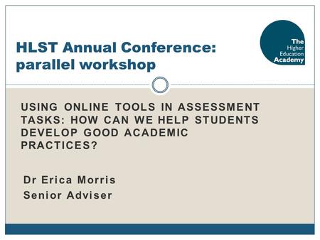 USING ONLINE TOOLS IN ASSESSMENT TASKS: HOW CAN WE HELP STUDENTS DEVELOP GOOD ACADEMIC PRACTICES? HLST Annual Conference: parallel workshop Dr Erica Morris.