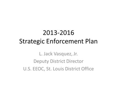 2013-2016 Strategic Enforcement Plan L. Jack Vasquez, Jr. Deputy District Director U.S. EEOC, St. Louis District Office.