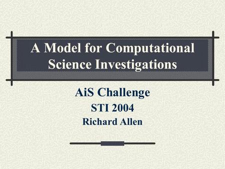 A Model for Computational Science Investigations AiS Challenge STI 2004 Richard Allen.