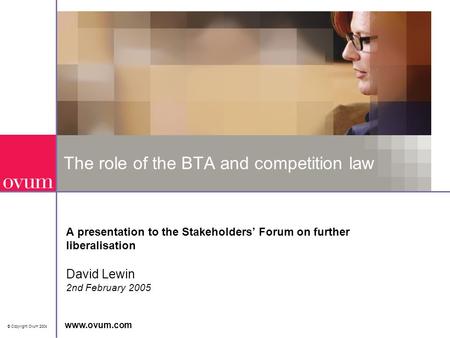 © Copyright Ovum 2004 www.ovum.com The role of the BTA and competition law A presentation to the Stakeholders’ Forum on further liberalisation David Lewin.