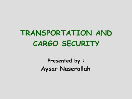 TRANSPORTATION AND CARGO SECURITY Presented by : Aysar Naserallah.