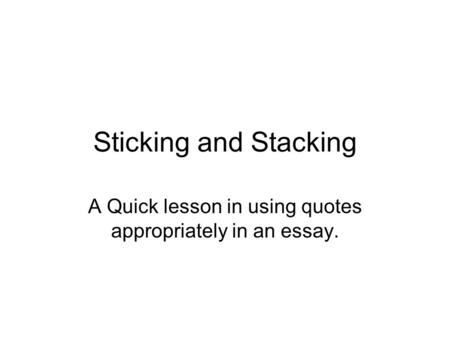 Sticking and Stacking A Quick lesson in using quotes appropriately in an essay.