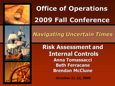 Office of Operations 2009 Fall Conference Navigating Uncertain Times October 21-22, 2009 Risk Assessment and Internal Controls Internal Controls Anna Tomassacci.