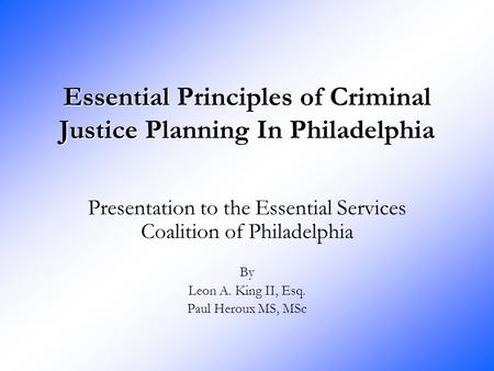 Essential Principles of Criminal Justice Planning In Philadelphia Presentation to the Essential Services Coalition of Philadelphia By Leon A. King II,