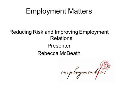 Employment Matters Reducing Risk and Improving Employment Relations Presenter Rebecca McBeath.