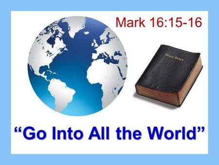 “Go Into All the World” Mark 16:15-16. Christ Was A Soul Winner Imitate the Lord’s example –Multitudes Matthew 5-7 –Nicodemus John 3:1-13 –Woman of Samaria.