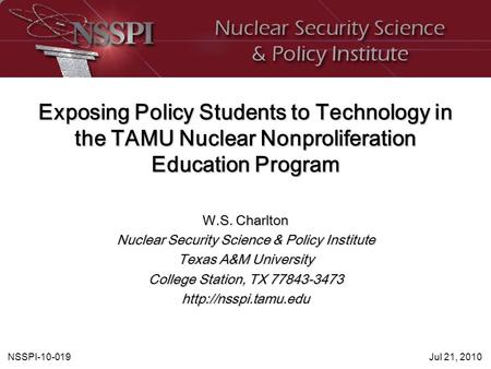 NSSPI-10-019Jul 21, 2010 Exposing Policy Students to Technology in the TAMU Nuclear Nonproliferation Education Program W.S. Charlton Nuclear Security Science.