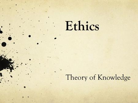 Ethics Theory of Knowledge. What is Ethics? Ethics : from Greek word ethikos, meaning ‘character’. Refers to customary way to behave in society Morality.
