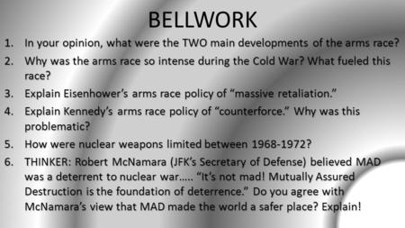 BELLWORK 1.In your opinion, what were the TWO main developments of the arms race? 2.Why was the arms race so intense during the Cold War? What fueled this.