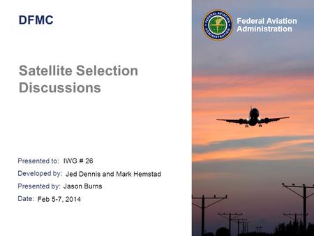 Presented to: Developed by: Presented by: Date: Federal Aviation Administration DFMC Satellite Selection Discussions IWG # 26 Jason Burns Feb 5-7, 2014.