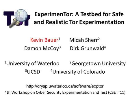 ExperimenTor: A Testbed for Safe and Realistic Tor Experimentation Kevin Bauer 1 Micah Sherr 2 Damon McCoy 3 Dirk Grunwald 4 1 University of Waterloo 2.