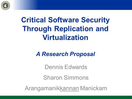 Critical Software Security Through Replication and Virtualization A Research Proposal Dennis Edwards Sharon Simmons Arangamanikkannan Manickam.