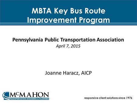 MBTA Key Bus Route Improvement Program Joanne Haracz, AICP responsive client solutions since 1976 Pennsylvania Public Transportation Association April.