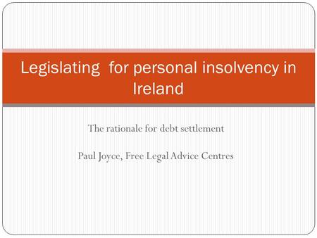 The rationale for debt settlement Paul Joyce, Free Legal Advice Centres Legislating for personal insolvency in Ireland.