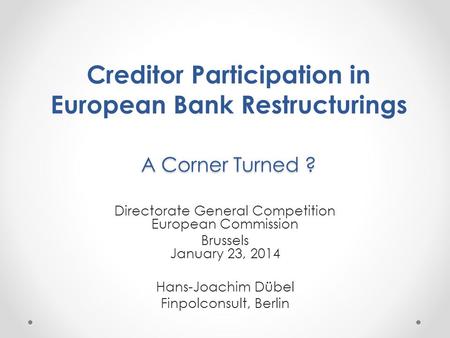 A Corner Turned ? Creditor Participation in European Bank Restructurings A Corner Turned ? Directorate General Competition European Commission Brussels.