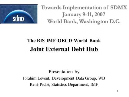 1 The BIS-IMF-OECD-World Bank Joint External Debt Hub Presentation by Ibrahim Levent, Development Data Group, WB René Piché, Statistics Department, IMF.