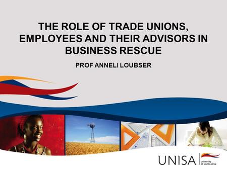 THE ROLE OF TRADE UNIONS, EMPLOYEES AND THEIR ADVISORS IN BUSINESS RESCUE PROF ANNELI LOUBSER.