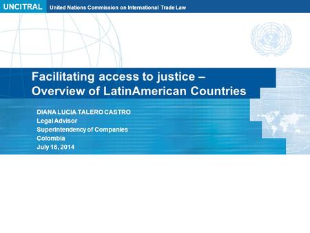 UNCITRAL United Nations Commission on International Trade Law Facilitating access to justice – Overview of LatinAmerican Countries DIANA LUCIA TALERO CASTRO.