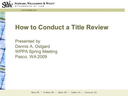 Www.schwabe.com Bend, OR | Portland, OR | Salem, OR | Seattle, WA | Vancouver, WA How to Conduct a Title Review Presented by Dennis A. Ostgard WPPA Spring.