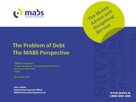 The Problem of Debt The MABS Perspective MABS Presentation Living with Dignity – Promoting Social Inclusion Dunraven Arms Hotel Adare 18 October 2010 John.