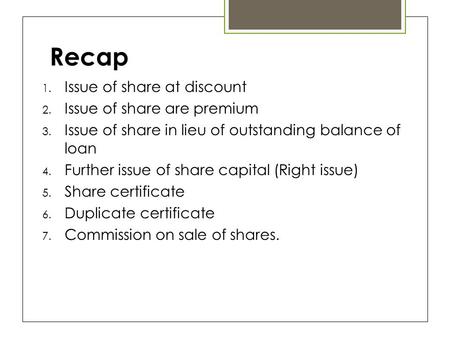 Recap 1. Issue of share at discount 2. Issue of share are premium 3. Issue of share in lieu of outstanding balance of loan 4. Further issue of share capital.