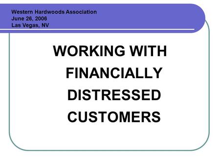 WORKING WITH FINANCIALLY DISTRESSED CUSTOMERS Western Hardwoods Association June 26, 2006 Las Vegas, NV.
