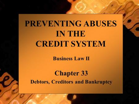 PREVENTING ABUSES IN THE CREDIT SYSTEM Business Law II Chapter 33 Debtors, Creditors and Bankruptcy.