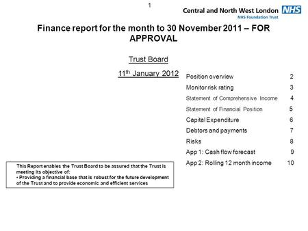 1 Finance report for the month to 30 November 2011 – FOR APPROVAL Trust Board 11 th January 2012 Position overview 2 Monitor risk rating 3 Statement of.