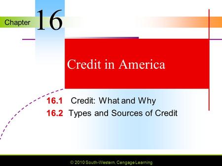 Chapter © 2010 South-Western, Cengage Learning Credit in America 16.1 16.1 Credit: What and Why 16.2 16.2Types and Sources of Credit 16.