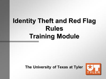 Identity Theft and Red Flag Rules Training Module The University of Texas at Tyler.