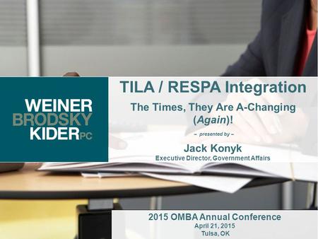 1 TILA / RESPA Integration The Times, They Are A-Changing (Again)! – presented by – Jack Konyk Executive Director, Government Affairs 2015 OMBA Annual.