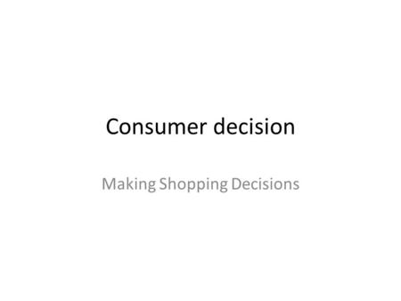 Consumer decision Making Shopping Decisions. Objectives Evaluate options available when deciding where to shop Analyze the factors affecting consumer.