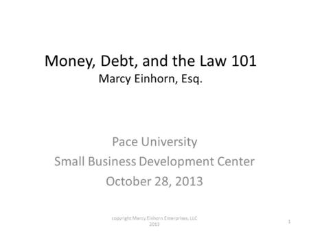 Money, Debt, and the Law 101 Marcy Einhorn, Esq. Pace University Small Business Development Center October 28, 2013 1 copyright Marcy Einhorn Enterprises,
