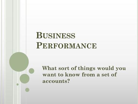 B USINESS P ERFORMANCE What sort of things would you want to know from a set of accounts?