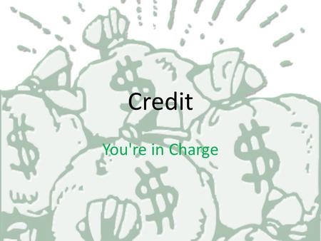Credit You're in Charge What is Credit ??? Credit is an arrangement to Receive cash, goods, or services now and pay for them in the future!