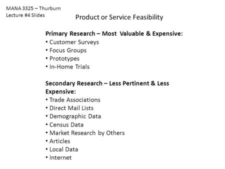 MANA 3325 – Thurburn Lecture #4 Slides Product or Service Feasibility Primary Research – Most Valuable & Expensive: Customer Surveys Focus Groups Prototypes.