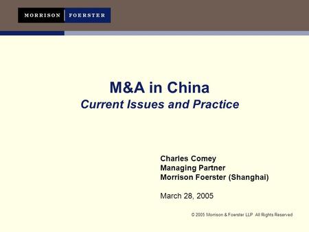 © 2005 Morrison & Foerster LLP All Rights Reserved M&A in China Current Issues and Practice Charles Comey Managing Partner Morrison Foerster (Shanghai)