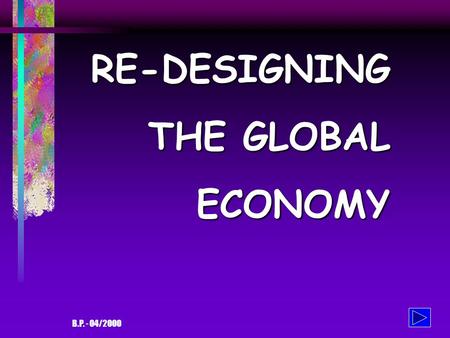 B.P. - 04/2000 RE-DESIGNING THE GLOBAL ECONOMY THE GLOBAL ECONOMY - and its problems The current state of affair: 365 billionaires have the same wealth.