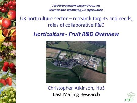 UK horticulture sector – research targets and needs, roles of collaborative R&D Horticulture - Fruit R&D Overview Christopher Atkinson, HoS East Malling.