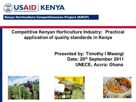 Competitive Kenyan Horticulture Industry: Practical application of quality standards in Kenya Presented by: Timothy I Mwangi Date: 20 th September 2011.