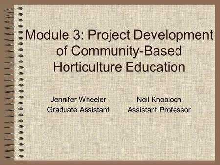 Module 3: Project Development of Community-Based Horticulture Education Jennifer Wheeler Graduate Assistant Neil Knobloch Assistant Professor.
