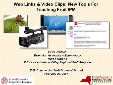 Web Links & Video Clips: New Tools For Teaching Fruit IPM Peter Jentsch Extension Associate – Entomology Mike Fargione Educator – Hudson Valley Regional.