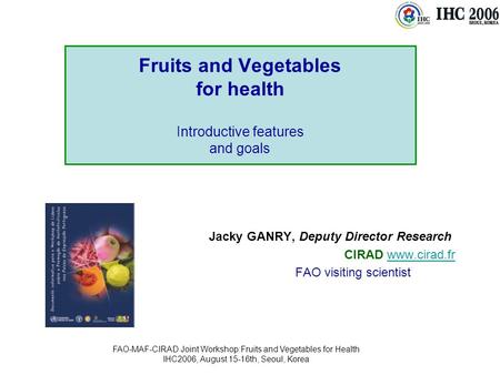 FAO-MAF-CIRAD Joint Workshop:Fruits and Vegetables for Health IHC2006, August 15-16th, Seoul, Korea Fruits and Vegetables for health Introductive features.