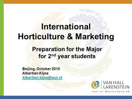 International Horticulture & Marketing Preparation for the Major for 2 nd year students Beijing, October 2010 Albertien Kijne